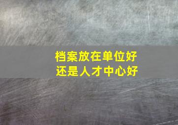 档案放在单位好 还是人才中心好